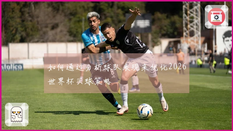 如何通过分析球队表现来优化2026世界杯买球策略