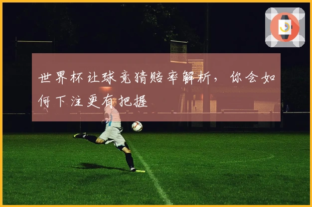 世界杯让球竞猜赔率解析，你会如何下注更有把握