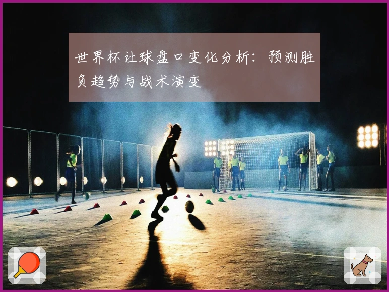 世界杯让球盘口变化分析：预测胜负趋势与战术演变