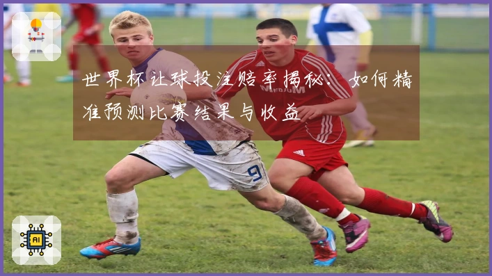世界杯让球投注赔率揭秘：如何精准预测比赛结果与收益