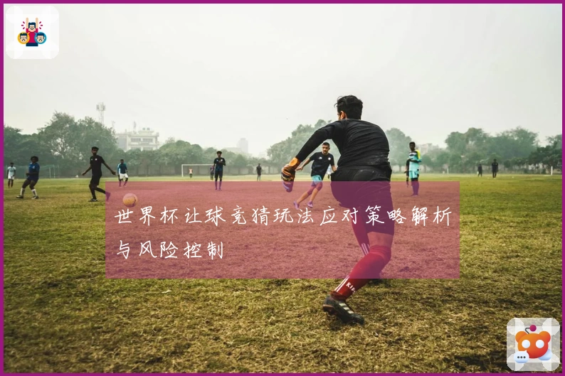 世界杯让球竞猜玩法应对策略解析与风险控制