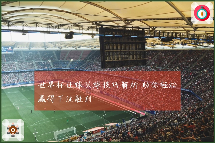 世界杯让球买球技巧解析 助你轻松赢得下注胜利