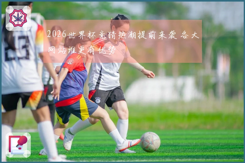 2026世界杯竞猜热潮提前来袭 各大网站谁更有优势