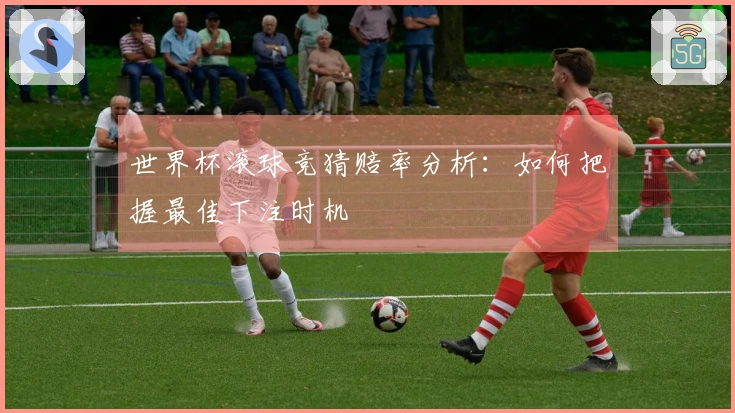 世界杯滚球竞猜赔率分析：如何把握最佳下注时机