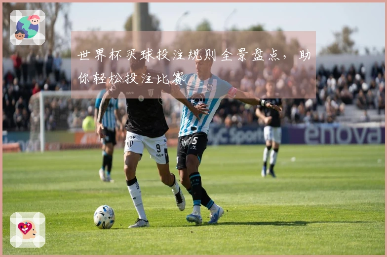 世界杯买球投注规则全景盘点，助你轻松投注比赛