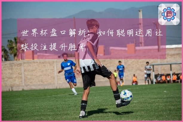 世界杯盘口解析：如何聪明运用让球投注提升胜率