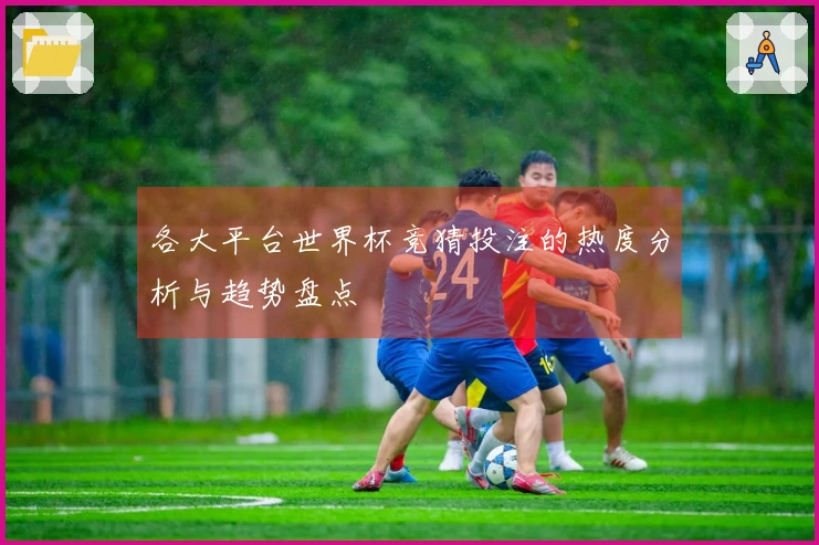 各大平台世界杯竞猜投注的热度分析与趋势盘点