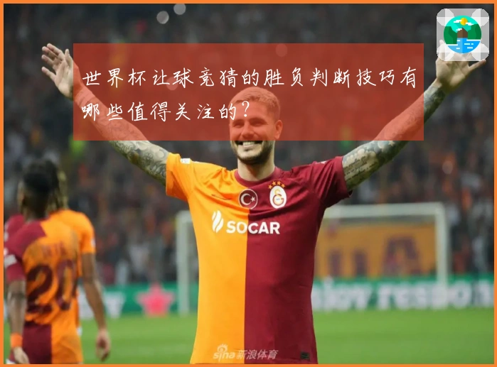 世界杯让球竞猜的胜负判断技巧有哪些值得关注的？
