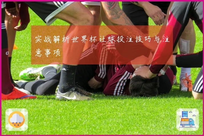 实战解析世界杯让球投注技巧与注意事项