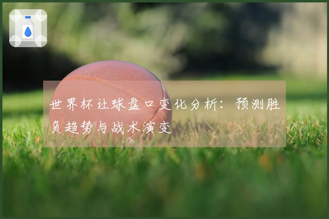 世界杯让球盘口变化分析：预测胜负趋势与战术演变