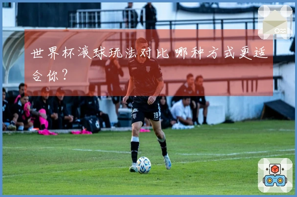 世界杯滚球玩法对比 哪种方式更适合你？