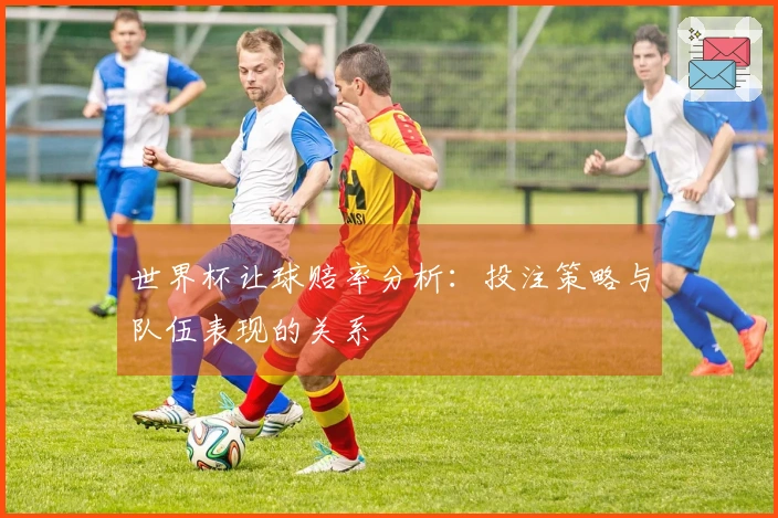 世界杯让球赔率分析：投注策略与队伍表现的关系