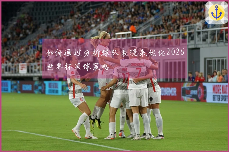 如何通过分析球队表现来优化2026世界杯买球策略
