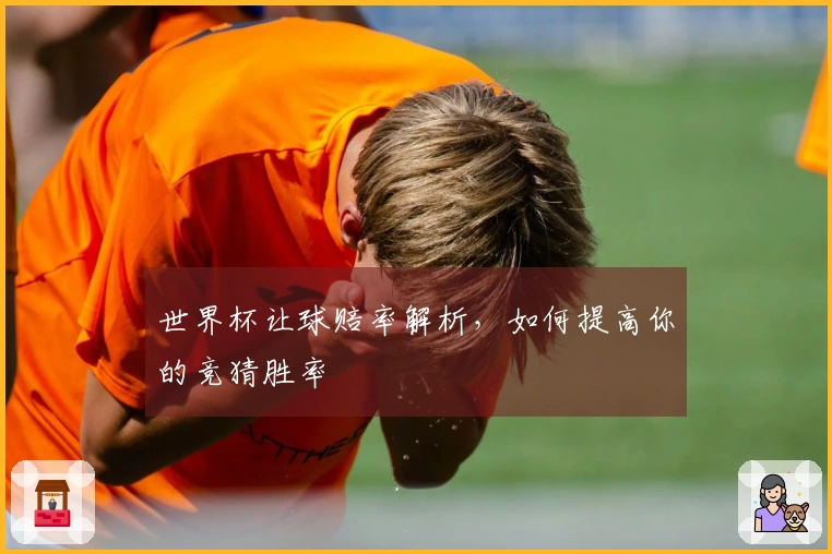 世界杯让球赔率解析，如何提高你的竞猜胜率