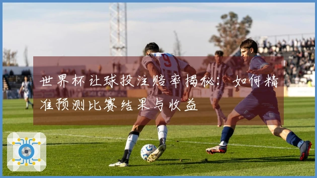 世界杯让球投注赔率揭秘：如何精准预测比赛结果与收益